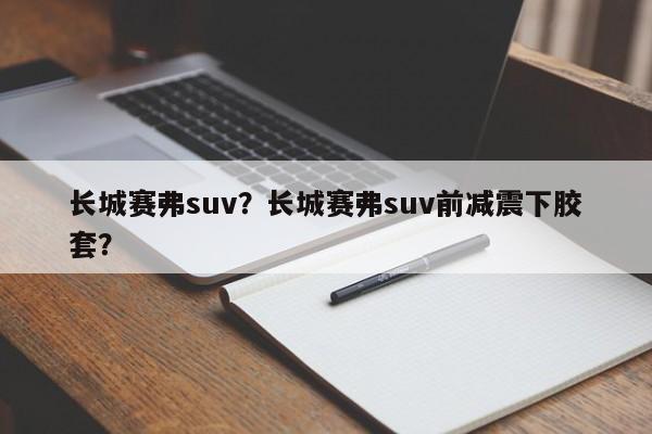 长城赛弗suv？长城赛弗suv前减震下胶套？