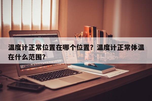 温度计正常位置在哪个位置？温度计正常体温在什么范围？