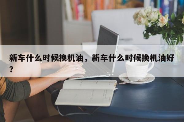 新车什么时候换机油，新车什么时候换机油好？