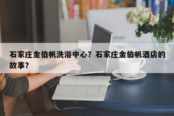 石家庄金伯帆洗浴中心？石家庄金伯帆酒店的故事？