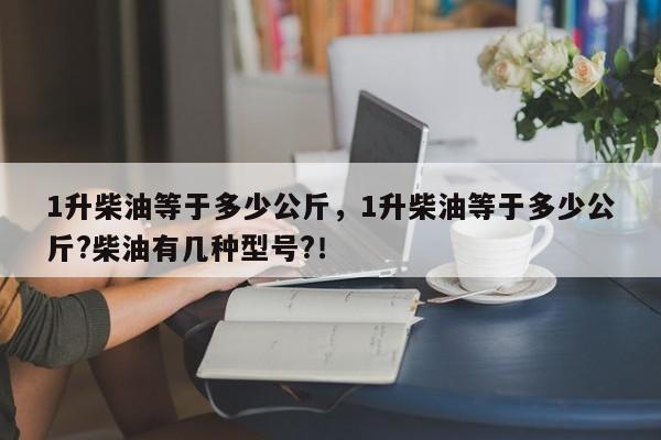 1升柴油等于多少公斤，1升柴油等于多少公斤?柴油有几种型号?！