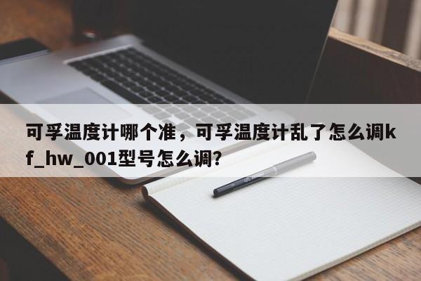 可孚温度计哪个准，可孚温度计乱了怎么调kf_hw_001型号怎么调？