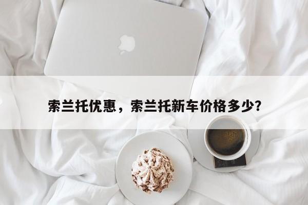 索兰托优惠，索兰托新车价格多少？