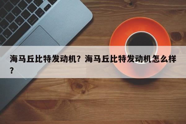 海马丘比特发动机？海马丘比特发动机怎么样？