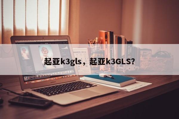 起亚k3gls，起亚k3GLS？