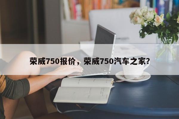 荣威750报价，荣威750汽车之家？