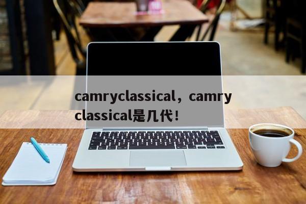 camryclassical，camryclassical是几代！