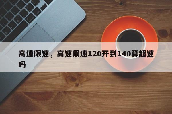 高速限速，高速限速120开到140算超速吗