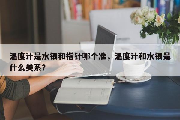 温度计是水银和指针哪个准，温度计和水银是什么关系？