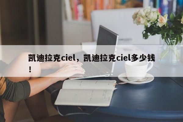 凯迪拉克ciel，凯迪拉克ciel多少钱！