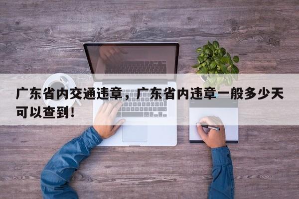 广东省内交通违章，广东省内违章一般多少天可以查到！