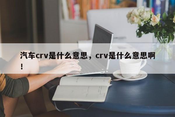 汽车crv是什么意思，crv是什么意思啊！