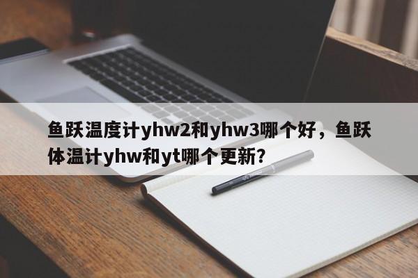 鱼跃温度计yhw2和yhw3哪个好，鱼跃体温计yhw和yt哪个更新？