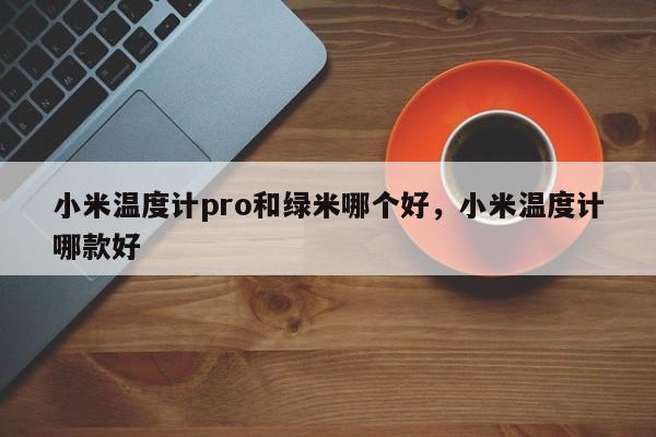 小米温度计pro和绿米哪个好，小米温度计哪款好