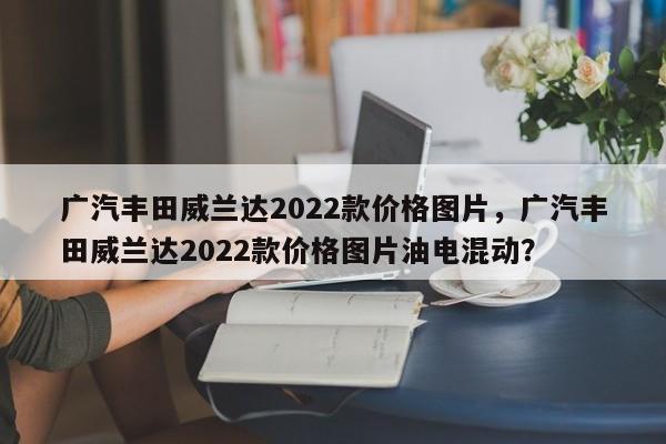 广汽丰田威兰达2022款价格图片，广汽丰田威兰达2022款价格图片油电混动？