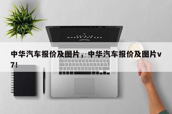 中华汽车报价及图片，中华汽车报价及图片v7！