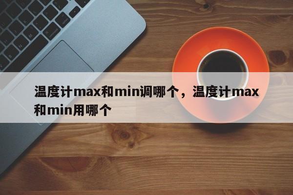 温度计max和min调哪个，温度计max和min用哪个