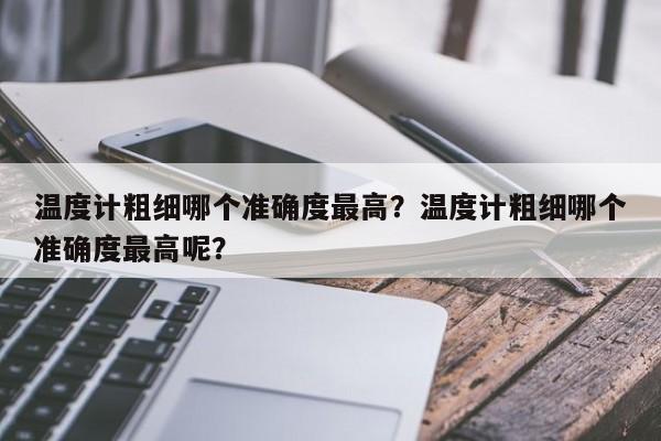 温度计粗细哪个准确度最高？温度计粗细哪个准确度最高呢？