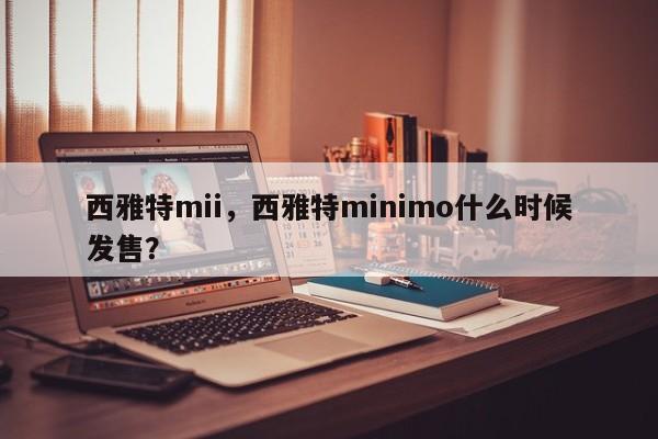 西雅特mii，西雅特minimo什么时候发售？