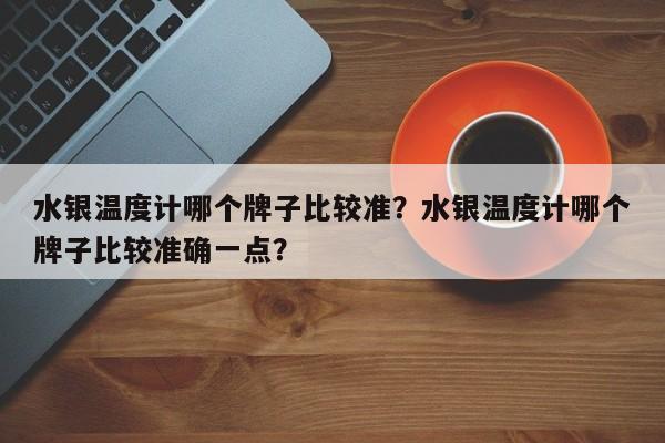 水银温度计哪个牌子比较准？水银温度计哪个牌子比较准确一点？