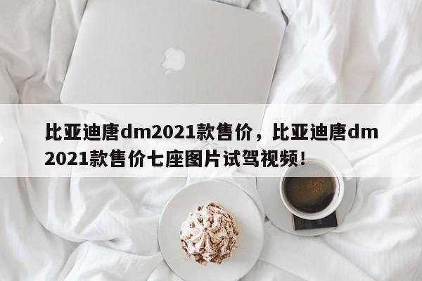 比亚迪唐dm2021款售价，比亚迪唐dm2021款售价七座图片试驾视频！