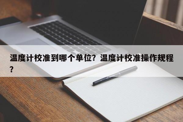 温度计校准到哪个单位？温度计校准操作规程？