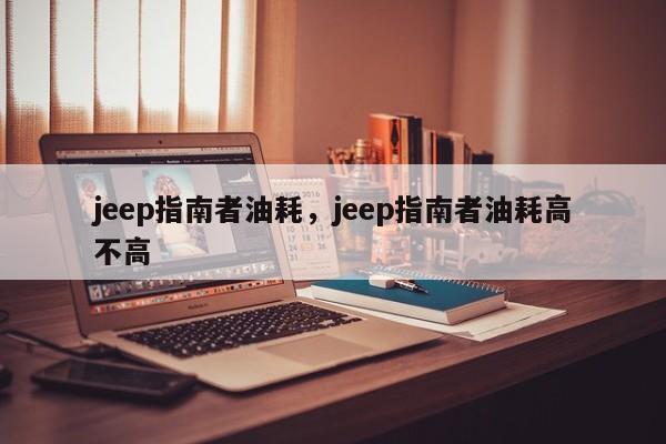 jeep指南者油耗，jeep指南者油耗高不高