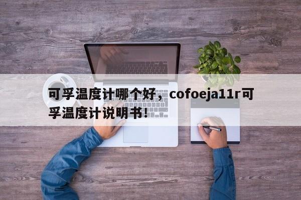 可孚温度计哪个好，cofoeja11r可孚温度计说明书！