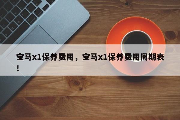 宝马x1保养费用，宝马x1保养费用周期表！