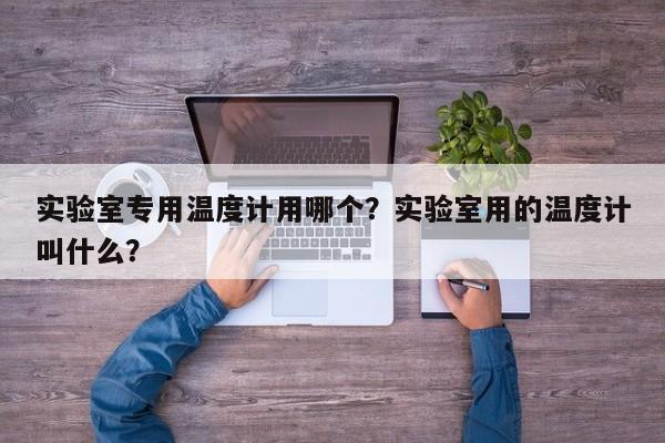 实验室专用温度计用哪个？实验室用的温度计叫什么？