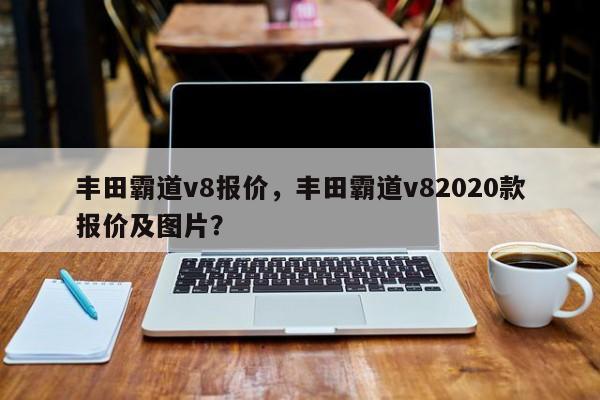 丰田霸道v8报价，丰田霸道v82020款报价及图片？