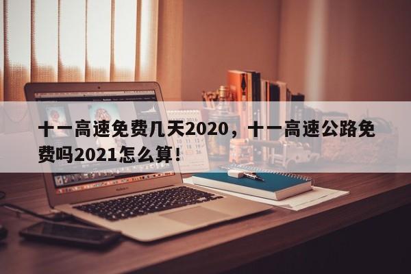 十一高速免费几天2020，十一高速公路免费吗2021怎么算！