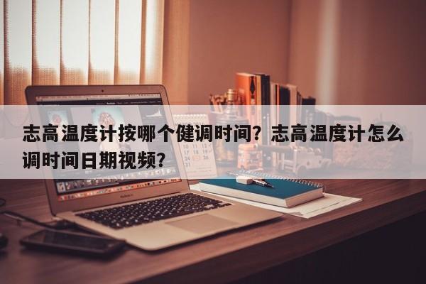 志高温度计按哪个健调时间？志高温度计怎么调时间日期视频？