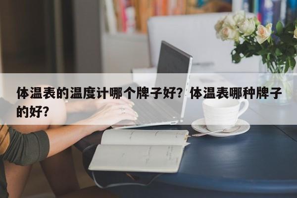 体温表的温度计哪个牌子好？体温表哪种牌子的好？