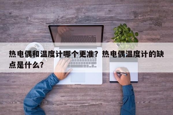 热电偶和温度计哪个更准？热电偶温度计的缺点是什么？